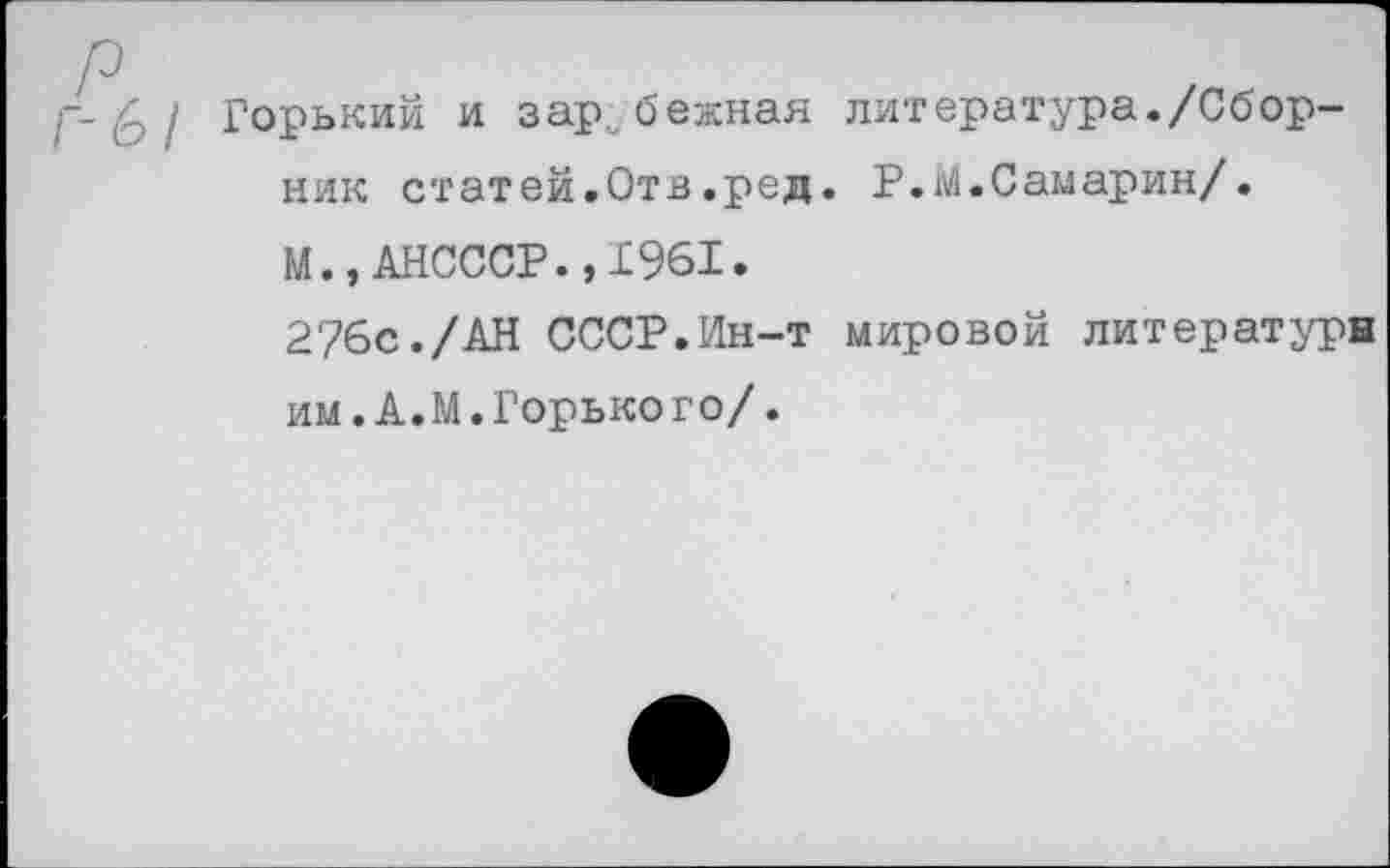 ﻿г- I Горький и зарубежная литература./Сборник статей.Отв.ред. Р.М.Самарин/.
М.,АНСССР.,1961.
2/бс./АН СССР.Ин-т мировой литературн им. А. М.Горького/.